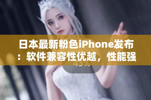 日本最新粉色iPhone发布：软件兼容性优越，性能强劲