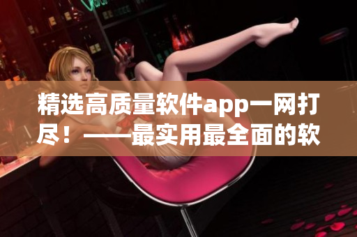 精选高质量软件app一网打尽！——最实用最全面的软件推荐指南！