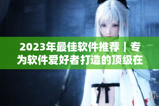 2023年最佳软件推荐｜专为软件爱好者打造的顶级在线观看体验
