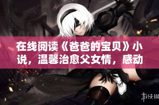 在线阅读《爸爸的宝贝》小说，温馨治愈父女情，感动人心