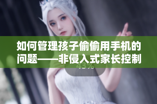 如何管理孩子偷偷用手机的问题——非侵入式家长控制软件建议