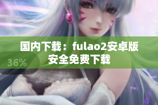 国内下载：fulao2安卓版安全免费下载