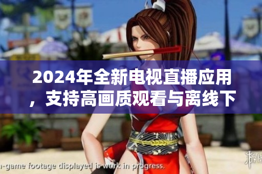 2024年全新电视直播应用，支持高画质观看与离线下载，现已上线下载。