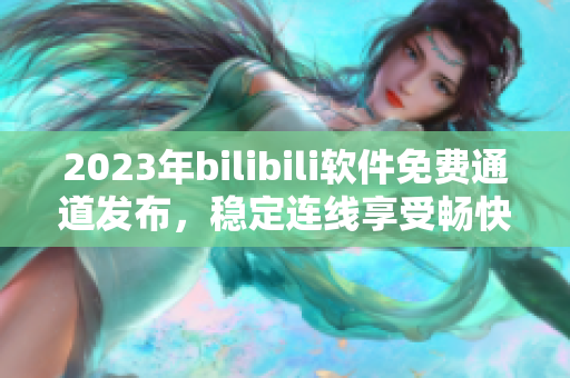 2023年bilibili软件免费通道发布，稳定连线享受畅快美好视频时光