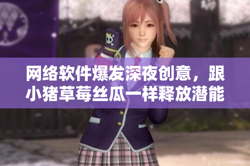 网络软件爆发深夜创意，跟小猪草莓丝瓜一样释放潜能
