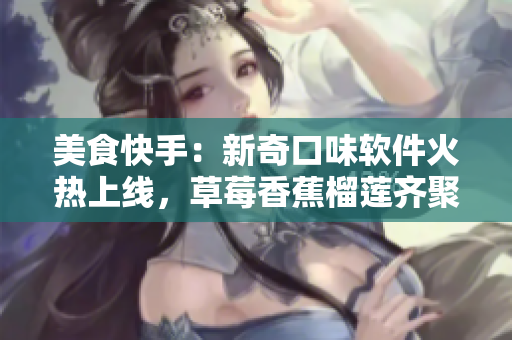 美食快手：新奇口味软件火热上线，草莓香蕉榴莲齐聚泡泡影视
