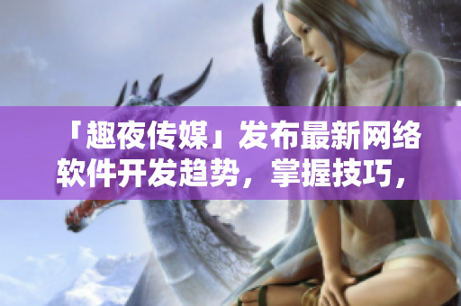 「趣夜传媒」发布最新网络软件开发趋势，掌握技巧，抢占市场风口