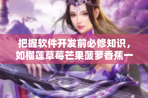 把握软件开发前必修知识，如榴莲草莓芒果菠萝香蕉一般多彩多味