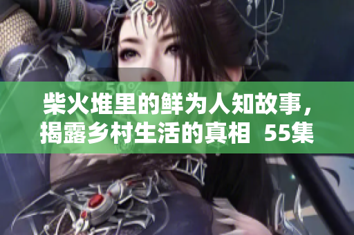 柴火堆里的鲜为人知故事，揭露乡村生活的真相  55集系列报道