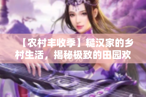 【农村丰收季】糙汉家的乡村生活，揭秘极致的田园欢乐！