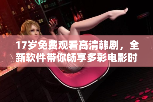 17岁免费观看高清韩剧，全新软件带你畅享多彩电影时光