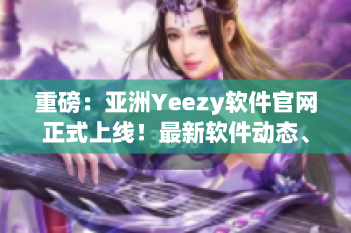 重磅：亚洲Yeezy软件官网正式上线！最新软件动态、精品软件推荐一网打尽