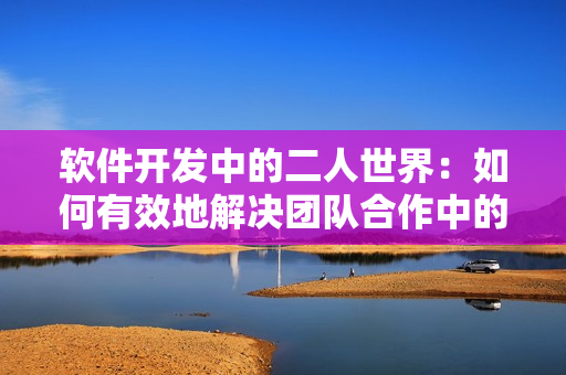 软件开发中的二人世界：如何有效地解决团队合作中的拔萝卜问题