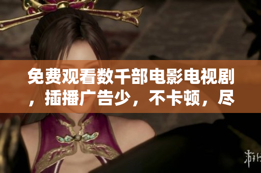 免费观看数千部电影电视剧，插播广告少，不卡顿，尽在视频大全！