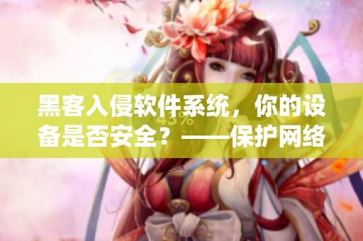 黑客入侵软件系统，你的设备是否安全？——保护网络安全的实用技巧