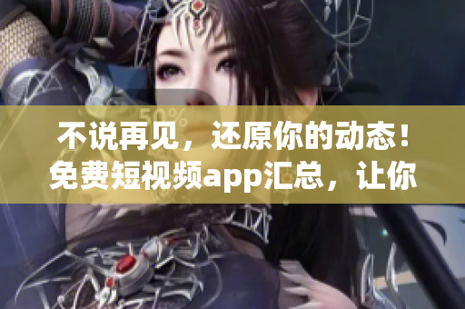 不说再见，还原你的动态！免费短视频app汇总，让你畅享视觉盛宴！