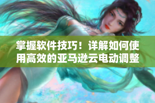 掌握软件技巧！详解如何使用高效的亚马逊云电动调整器