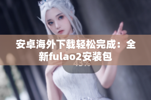 安卓海外下载轻松完成：全新fulao2安装包