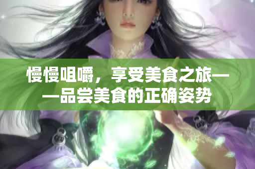 慢慢咀嚼，享受美食之旅——品尝美食的正确姿势