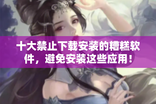 十大禁止下载安装的糟糕软件，避免安装这些应用！