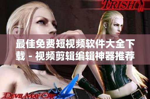 最佳免费短视频软件大全下载 - 视频剪辑编辑神器推荐