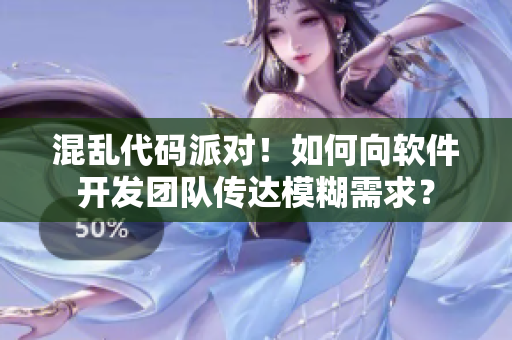 混乱代码派对！如何向软件开发团队传达模糊需求？