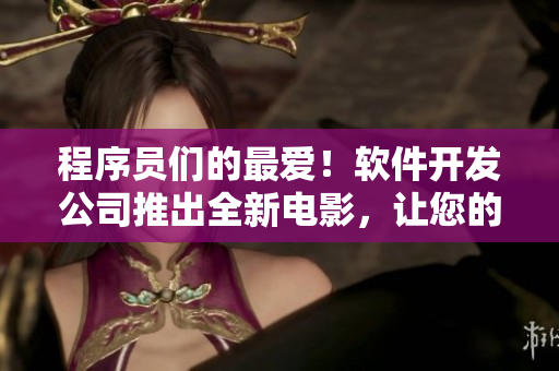 程序员们的最爱！软件开发公司推出全新电影，让您的编程想象力得到启迪！