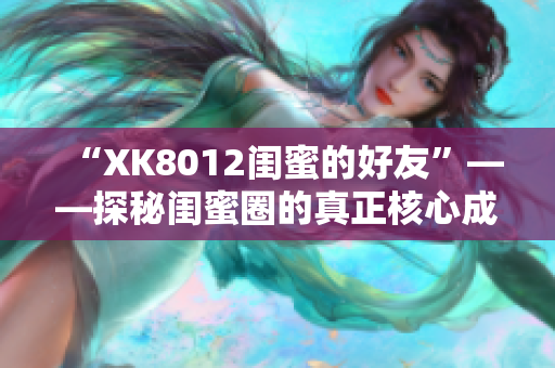 “XK8012闺蜜的好友”——探秘闺蜜圈的真正核心成员