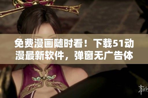 免费漫画随时看！下载51动漫最新软件，弹窗无广告体验更佳！