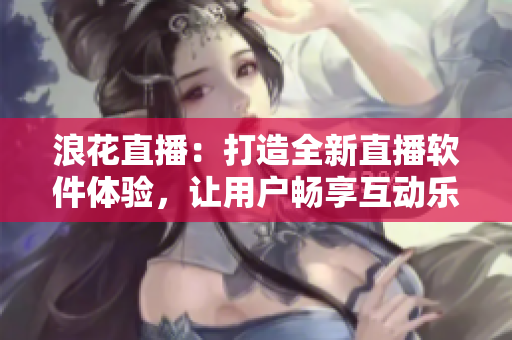 浪花直播：打造全新直播软件体验，让用户畅享互动乐趣