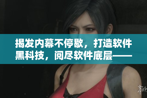 揭发内幕不停歇，打造软件黑科技，阅尽软件底层——软件编辑的奋斗历程