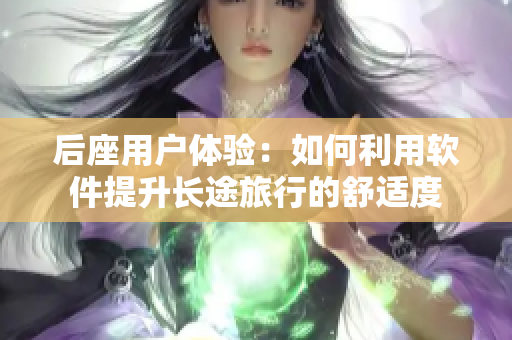 后座用户体验：如何利用软件提升长途旅行的舒适度