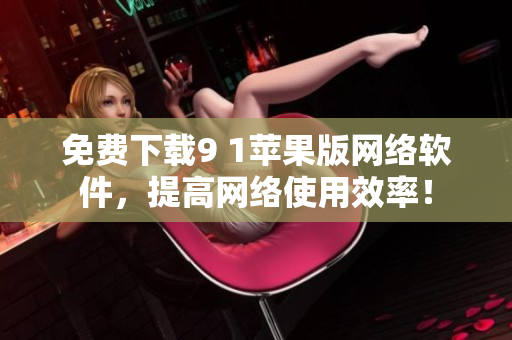 免费下载9 1苹果版网络软件，提高网络使用效率！