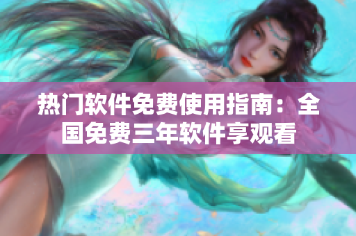 热门软件免费使用指南：全国免费三年软件享观看