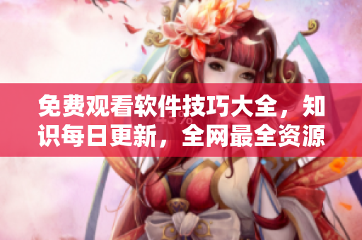 免费观看软件技巧大全，知识每日更新，全网最全资源一网打尽！
