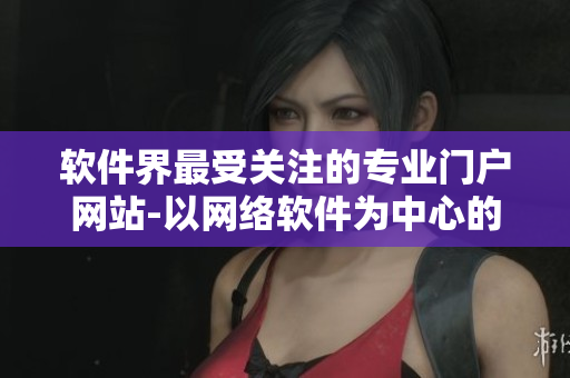 软件界最受关注的专业门户网站-以网络软件为中心的编辑团队