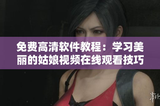 免费高清软件教程：学习美丽的姑娘视频在线观看技巧