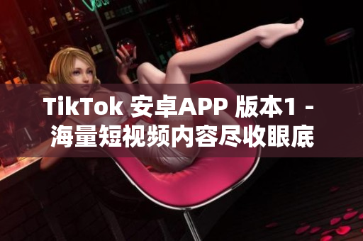 TikTok 安卓APP 版本1 - 海量短视频内容尽收眼底