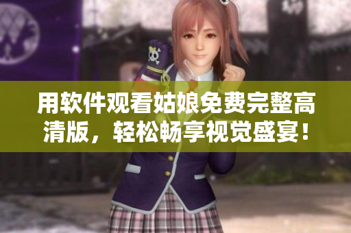 用软件观看姑娘免费完整高清版，轻松畅享视觉盛宴！