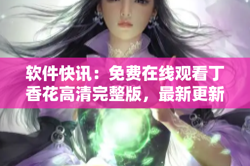 软件快讯：免费在线观看丁香花高清完整版，最新更新！