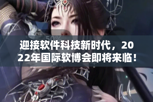 迎接软件科技新时代，2022年国际软博会即将来临！