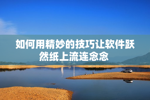 如何用精妙的技巧让软件跃然纸上流连念念 
