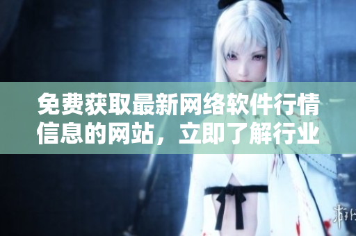 免费获取最新网络软件行情信息的网站，立即了解行业趋势与市场需求