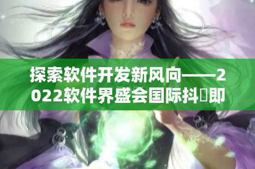 探索软件开发新风向——2022软件界盛会国际抖抈即将来袭