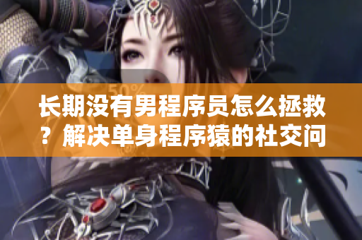 长期没有男程序员怎么拯救？解决单身程序猿的社交问题