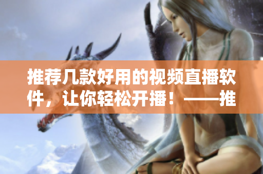 推荐几款好用的视频直播软件，让你轻松开播！——推荐视频直播软件