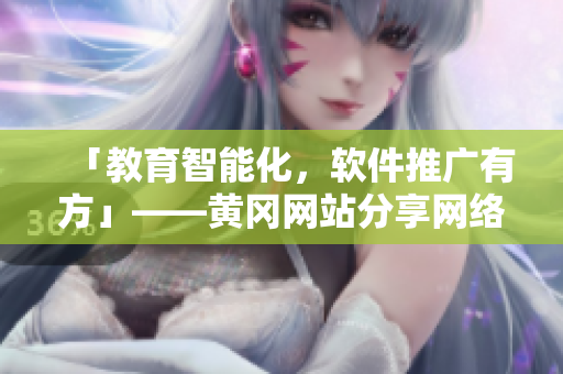 「教育智能化，软件推广有方」——黄冈网站分享网络软件实战案例