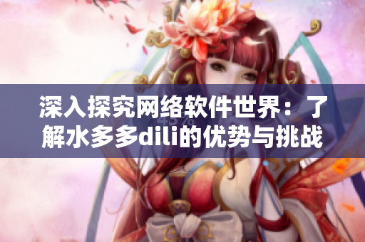 深入探究网络软件世界：了解水多多dili的优势与挑战