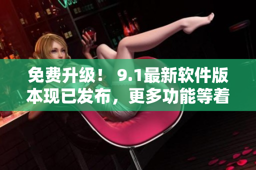 免费升级！ 9.1最新软件版本现已发布，更多功能等着您