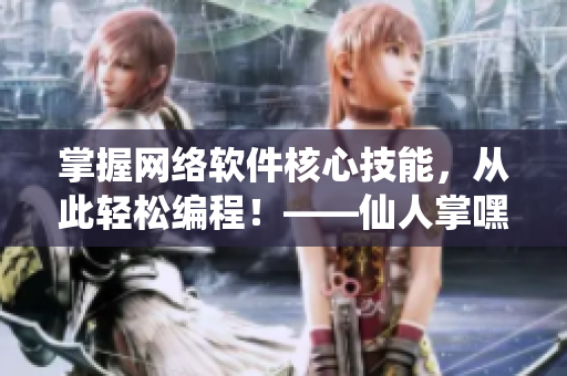 掌握网络软件核心技能，从此轻松编程！——仙人掌嘿呦嘿呦网站推广